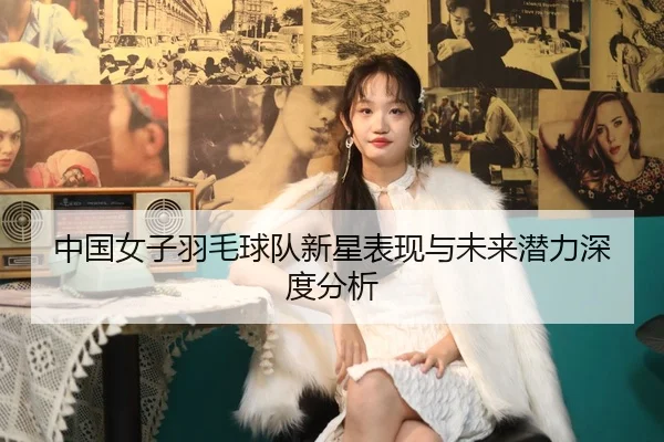 中国女子羽毛球队新星表现与未来潜力深度分析