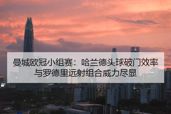 曼城欧冠小组赛：哈兰德头球破门效率与罗德里远射组合威力尽显
