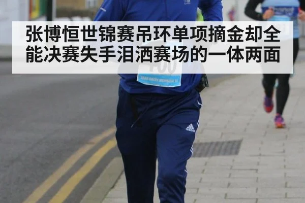 张博恒世锦赛吊环单项摘金却全能决赛失手泪洒赛场的一体两面