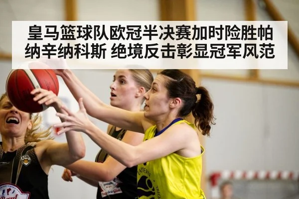 皇马篮球队欧冠半决赛加时险胜帕纳辛纳科斯 绝境反击彰显冠军风范