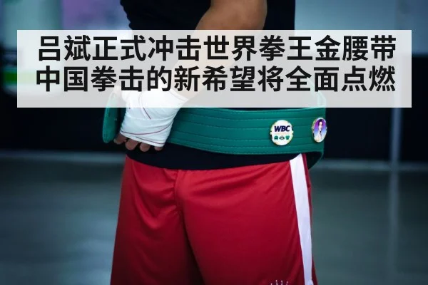 吕斌正式冲击世界拳王金腰带 中国拳击的新希望将全面点燃