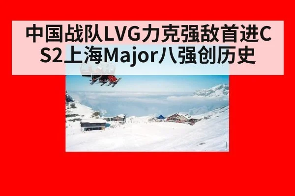 中国战队LVG力克强敌首进CS2上海Major八强创历史