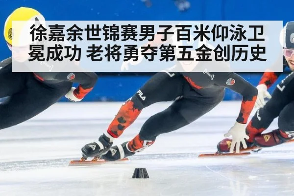 徐嘉余世锦赛男子百米仰泳卫冕成功 老将勇夺第五金创历史